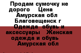 Продам сумочку не дорого! › Цена ­ 500 - Амурская обл., Благовещенск г. Одежда, обувь и аксессуары » Женская одежда и обувь   . Амурская обл.